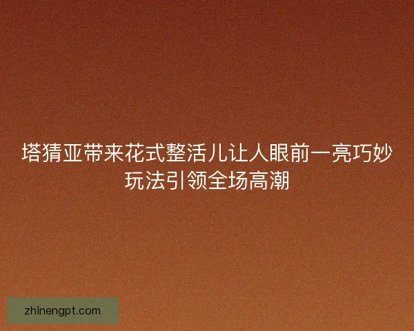 塔猜亚带来花式整活儿让人眼前一亮巧妙玩法引领全场高潮