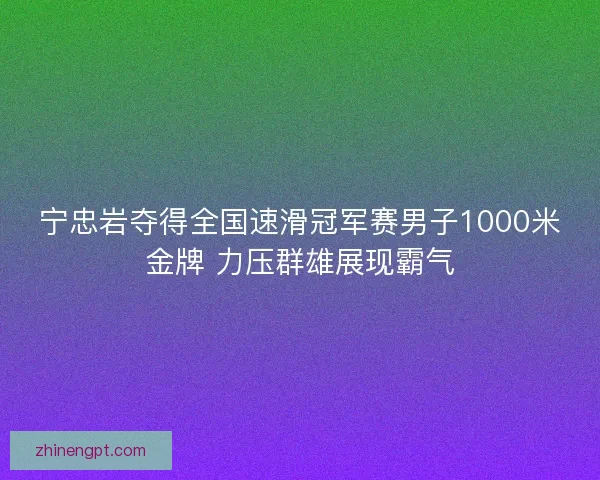 宁忠岩夺得全国速滑冠军赛男子1000米金牌 力压群雄展现霸气