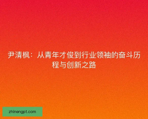 尹清枫：从青年才俊到行业领袖的奋斗历程与创新之路